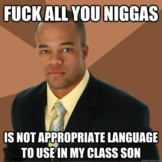 Fuck all you niggas Is not appropriate language to use in my class son  Successful Black Man Meth