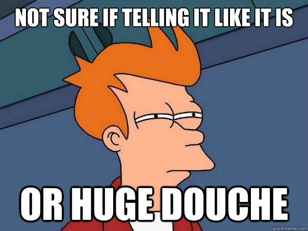 Not sure if telling it like it is Or huge douche  Futurama Fry