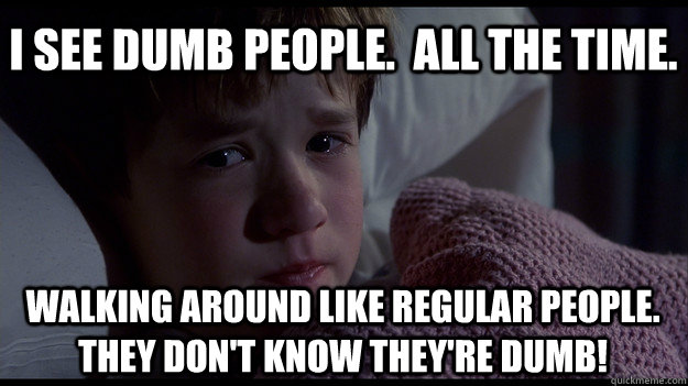 I see dumb people.  All the time. walking around like regular people.  They don't know they're dumb!  