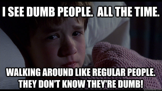 I see dumb people.  All the time. walking around like regular people.  They don't know they're dumb! - I see dumb people.  All the time. walking around like regular people.  They don't know they're dumb!  sixth sense