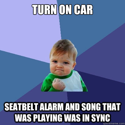 Turn on car seatbelt alarm and song that was playing was in sync  Success Kid