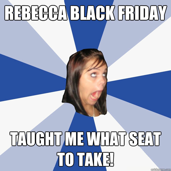 Rebecca black friday Taught me what seat to take!  Annoying Facebook Girl