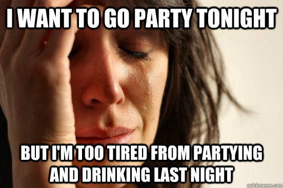I WANT TO GO PARTY TONIGHT BUT I'M TOO TIRED FROM PARTYING AND DRINKING LAST NIGHT  First World Problems