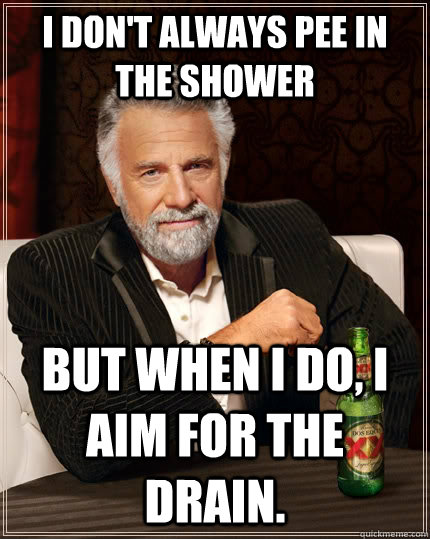 I don't always pee in the shower but when I do, I aim for the drain.  The Most Interesting Man In The World