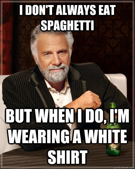 I don't always eat spaghetti but when I do, I'm wearing a white shirt  The Most Interesting Man In The World