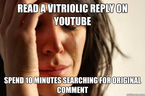 Read a vitriolic reply on youtube spend 10 minutes searching for original comment  First World Problems