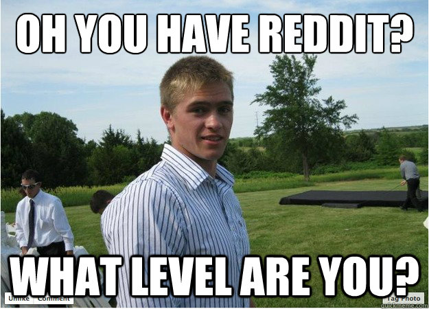 Oh you have reddit? What level are you? - Oh you have reddit? What level are you?  Clueless Guy