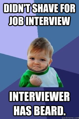 Didn't shave for job interview interviewer has beard. - Didn't shave for job interview interviewer has beard.  Misc