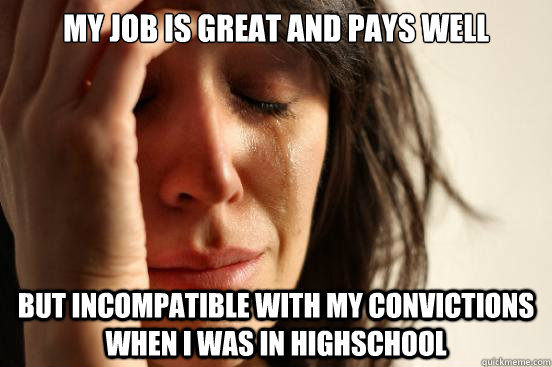 My job is great and pays well But incompatible with my convictions when i was in highschool  First World Problems