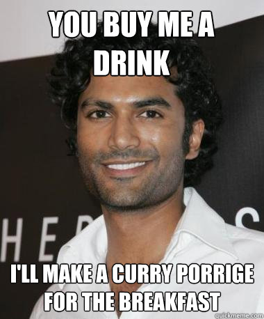 You buy me a drink I'll make a curry porrige for the breakfast  