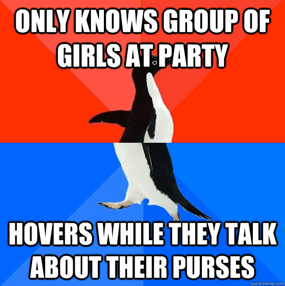 Only knows group of girls at party Hovers while they talk about their purses   Socially Awesome Awkward Penguin