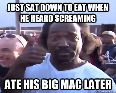 just sat down to eat when he heard screaming ate his big mac later  