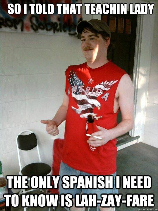 So I told that teachin lady the only spanish i need to know is lah-zay-fare  Redneck Randal