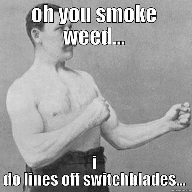 OH YOU SMOKE WEED... I DO LINES OFF SWITCHBLADES... overly manly man
