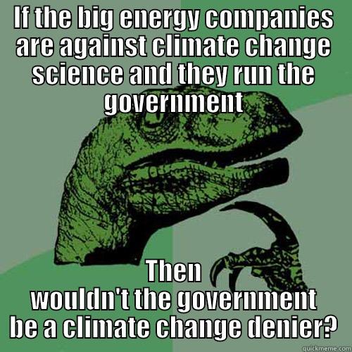 IF THE BIG ENERGY COMPANIES ARE AGAINST CLIMATE CHANGE SCIENCE AND THEY RUN THE GOVERNMENT THEN WOULDN'T THE GOVERNMENT BE A CLIMATE CHANGE DENIER? Philosoraptor