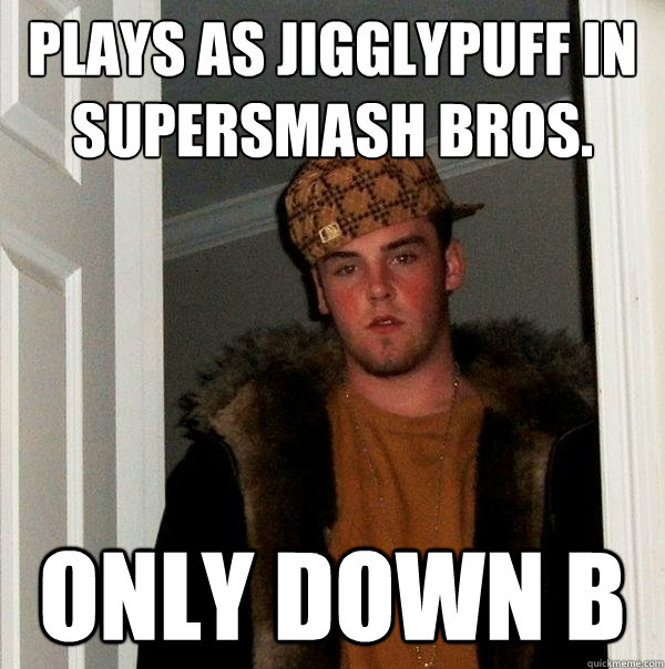 Plays as Jigglypuff in Supersmash Bros. Only down b  Scumbag Steve