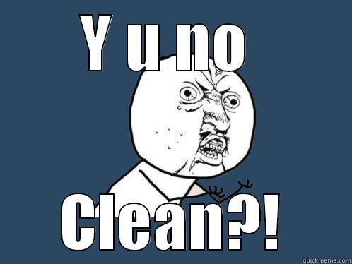 Y U NO  CLEAN?! Y U No