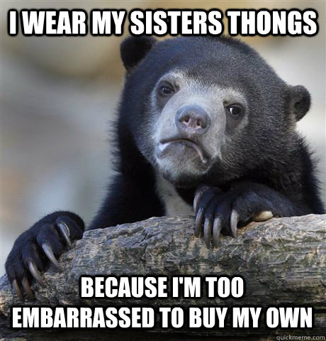 I wear my sisters thongs because I'm too embarrassed to buy my own - I wear my sisters thongs because I'm too embarrassed to buy my own  Misc