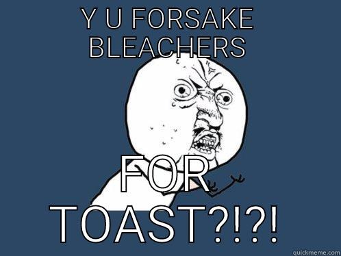 Y U FORSAKE BLEACHERS FOR TOAST?!?! Y U No