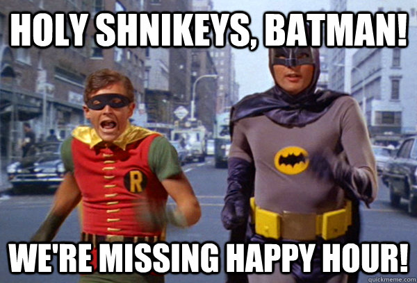 holy shnikeys, batman! WE're missing happy hour! - holy shnikeys, batman! WE're missing happy hour!  Holy happy hour