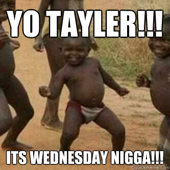 Yo Tayler!!! Its Wednesday Nigga!!!  Its friday niggas
