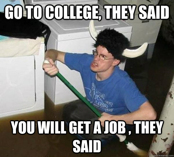 Go to college, they said You will get a job , they said  They said
