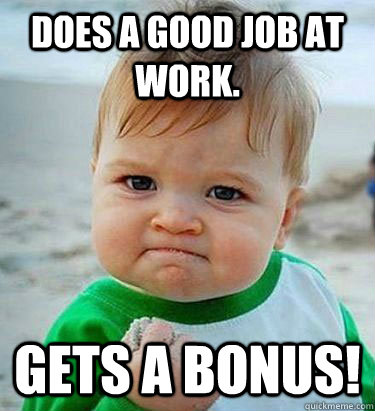 Does a good job at work. Gets a bonus!  Victory Baby