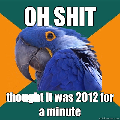 OH SHIT thought it was 2012 for a minute  Paranoid Parrot