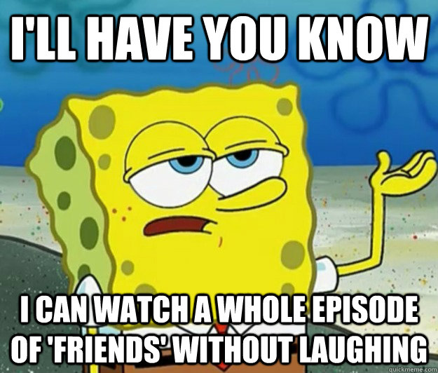 I'll have you know I can watch a whole episode of 'friends' without laughing  Tough Spongebob