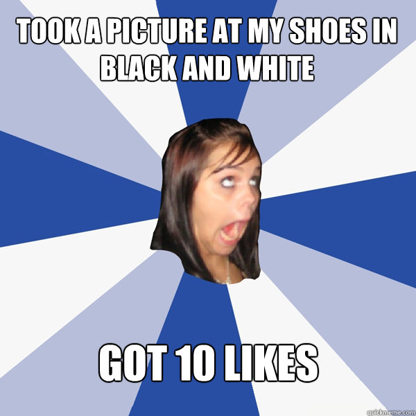 Took a picture at my shoes in black and white Got 10 likes  Annoying Facebook Girl
