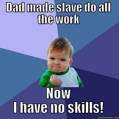 DAD MADE SLAVE DO ALL THE WORK NOW I HAVE NO SKILLS! Success Kid