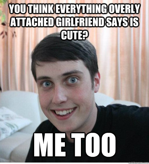 You think everything Overly attached girlfriend says is cute? me too - You think everything Overly attached girlfriend says is cute? me too  Overly Attached Boyfriend