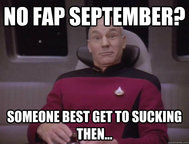 no fap september? someone best get to sucking then...  Derp Captain Picard