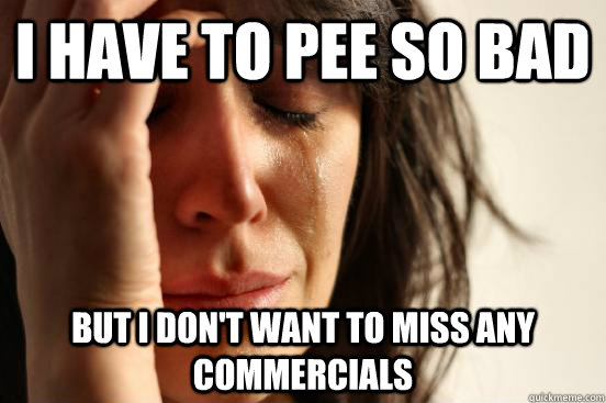 I have to pee so bad But I don't want to miss any commercials   First World Problems