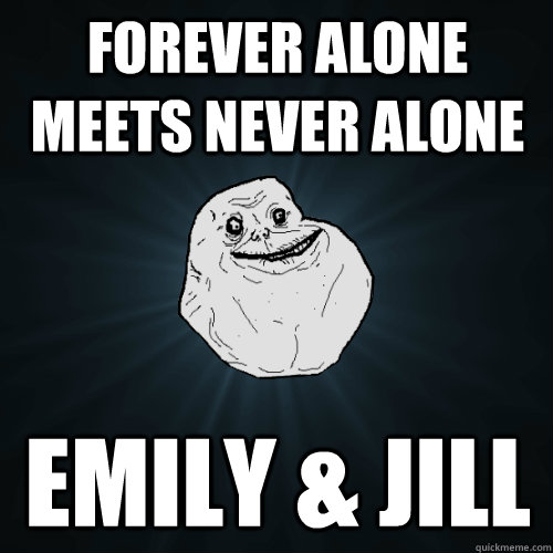 Forever alone meets never alone  Emily & Jill  Forever Alone