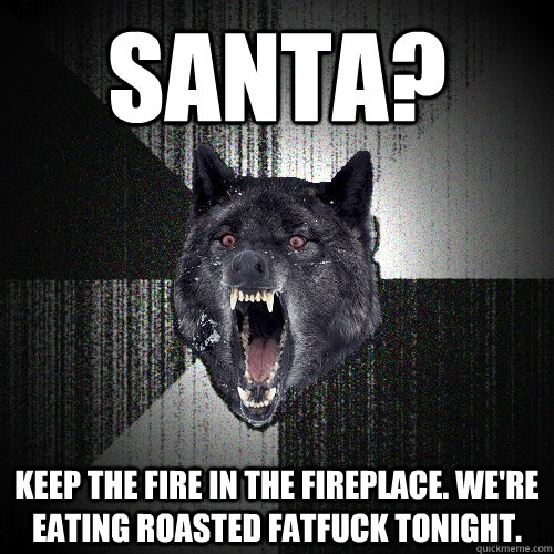 Santa? Keep the fire in the fireplace. We're eating roasted fatfuck tonight.  Insanity Wolf