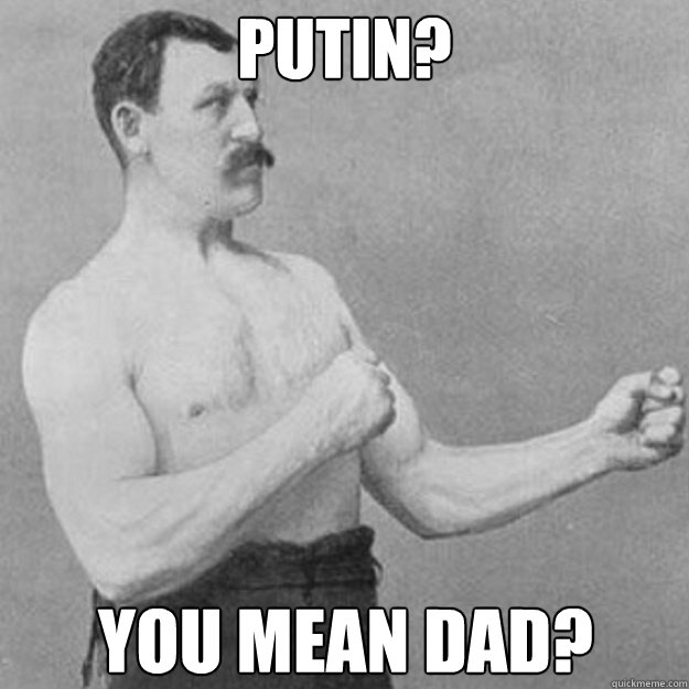 Putin? you mean dad?  overly manly man
