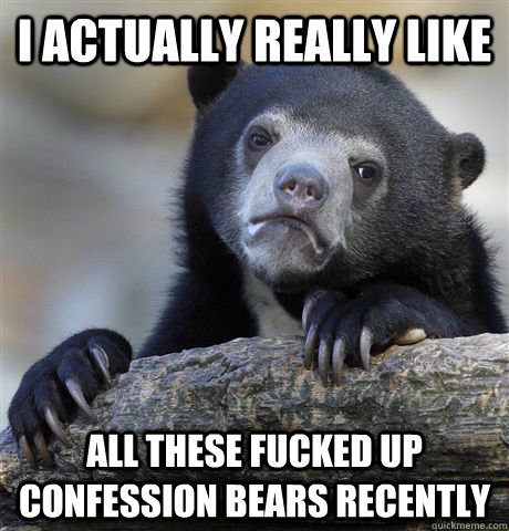 I actually really like  all these fucked up confession bears recently  Confession Bear