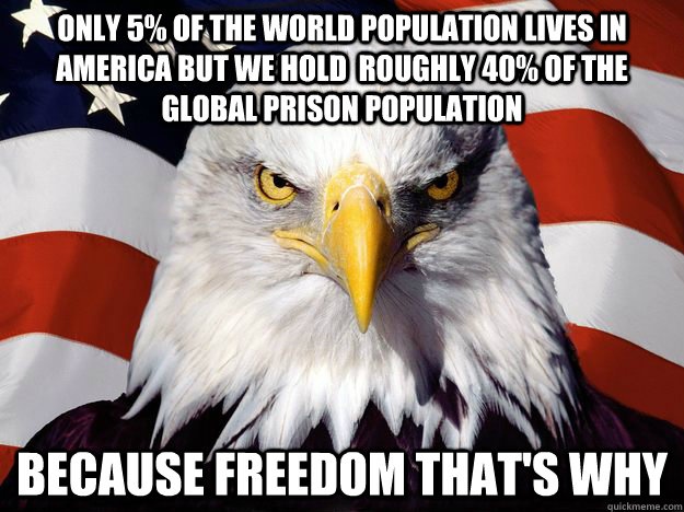 only 5% of the world population lives in AMERICA but we hold  roughly 40% of the global prison population because freedom that's why  Freedom Eagle