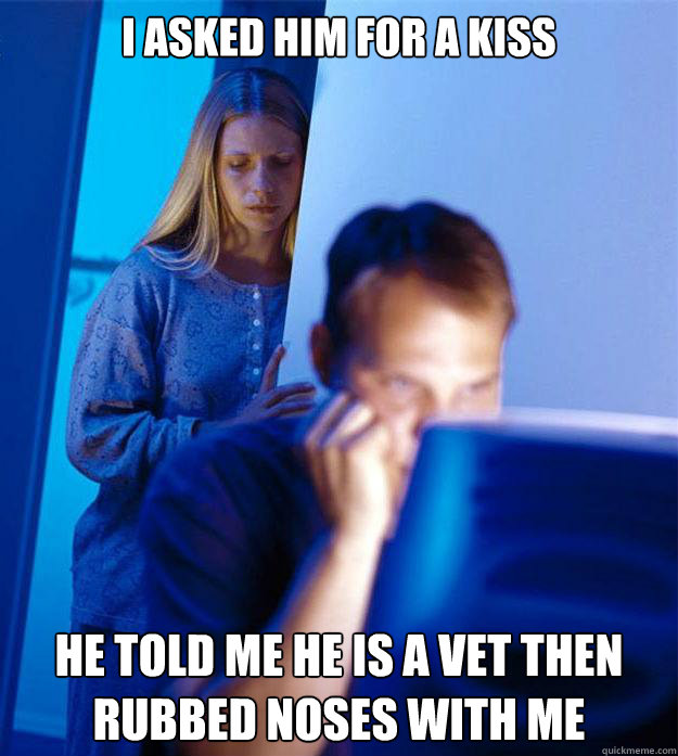 I asked him for a kiss He told me he is a vet then rubbed noses with me  - I asked him for a kiss He told me he is a vet then rubbed noses with me   Redditors Wife