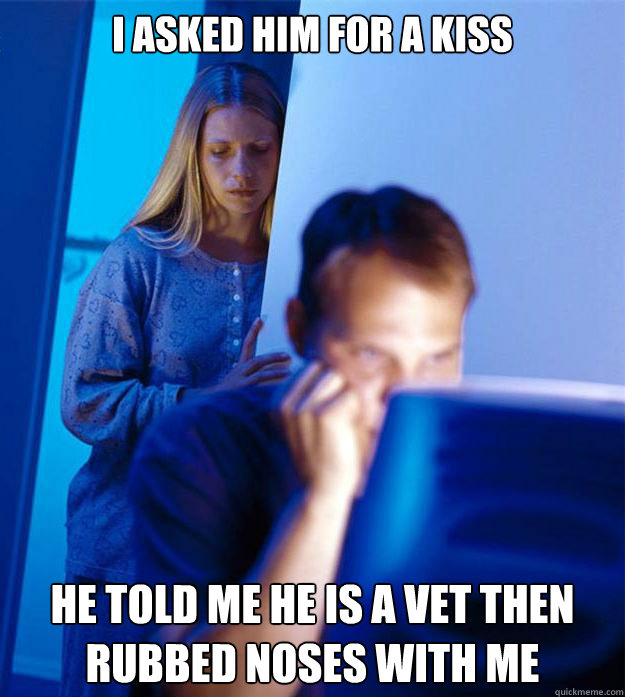 I asked him for a kiss He told me he is a vet then rubbed noses with me   Redditors Wife