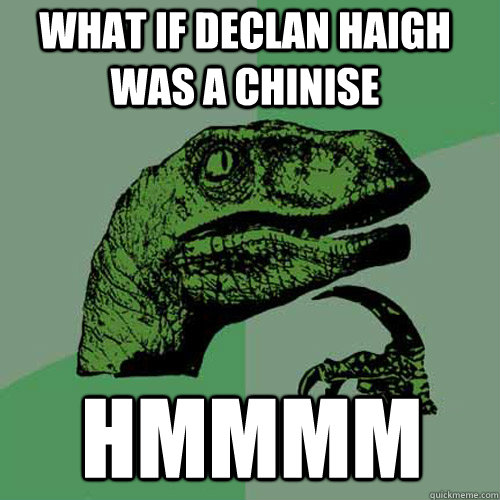 What if declan haigh was a chinise hmmmm  Philosoraptor