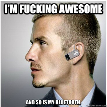 I'm fucking awesome and so is my bluetooth.   