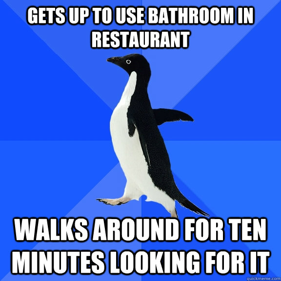 Gets up to use bathroom in restaurant Walks around for ten minutes looking for it  Socially Awkward Penguin
