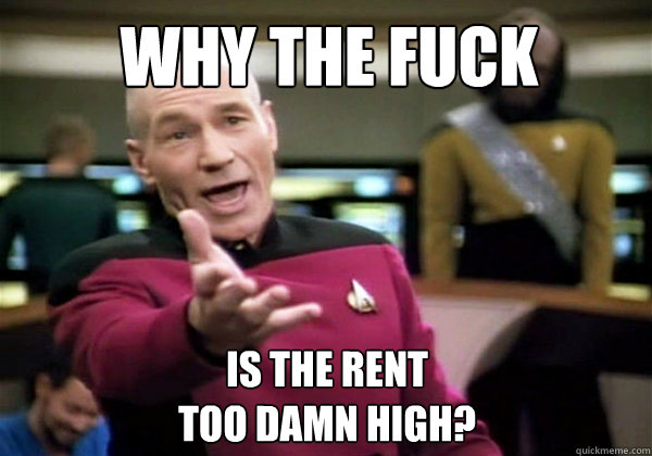 Why the fuck is the rent 
too damn high?  Why The Fuck Picard