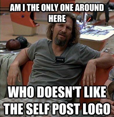 Am I the only one around here who doesn't like the self post logo  The Dude