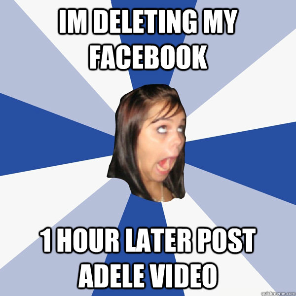 im deleting my facebook 1 hour later post adele video  Annoying Facebook Girl