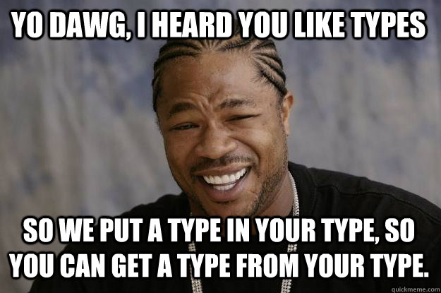 YO DAWG, I HEARD YOU LIKE TYPES SO WE PUT A TYPE IN YOUR TYPE, SO YOU CAN GET A TYPE FROM YOUR TYPE.  Xzibit meme