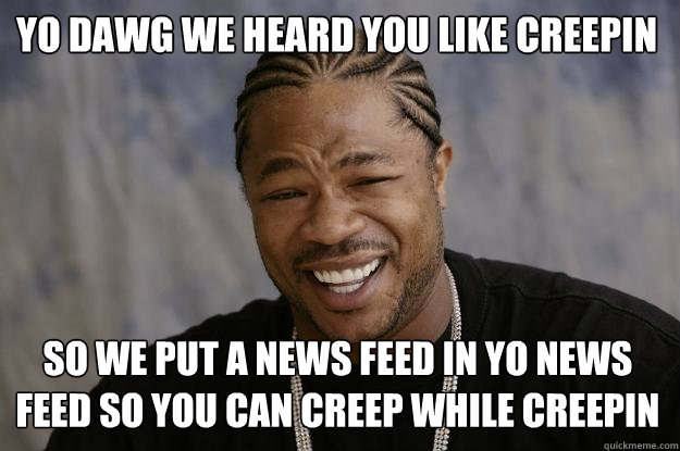 Yo dawg we heard you like creepin so we put a news feed in yo news feed so you can creep while creepin  Xzibit meme