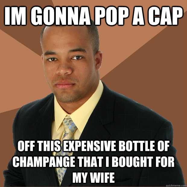 Im gonna pop a cap off this expensive bottle of champange that i bought for my wife  Successful Black Man